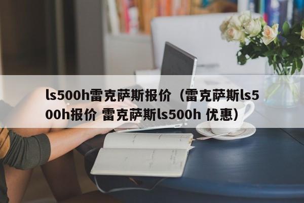 ls500h雷克萨斯报价（雷克萨斯ls500h报价 雷克萨斯ls500h 优惠）