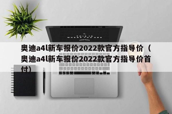 奥迪a4l新车报价2022款官方指导价（奥迪a4l新车报价2022款官方指导价首付）