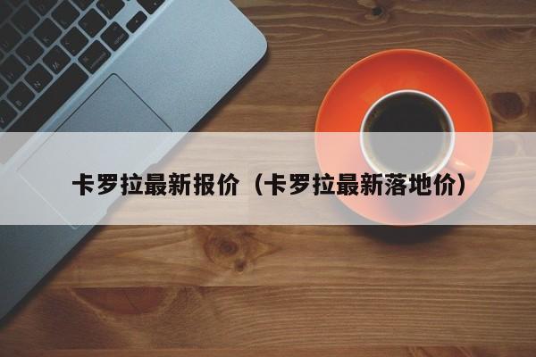 卡罗拉最新报价（卡罗拉最新落地价）