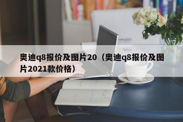 奥迪q8报价及图片20（奥迪q8报价及图片2021款价格）