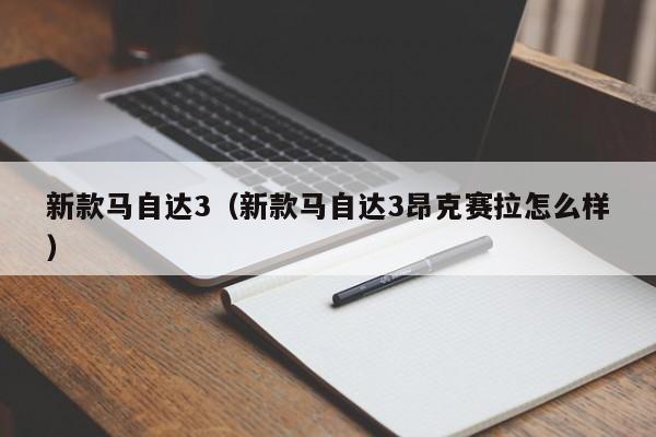 新款马自达3（新款马自达3昂克赛拉怎么样）