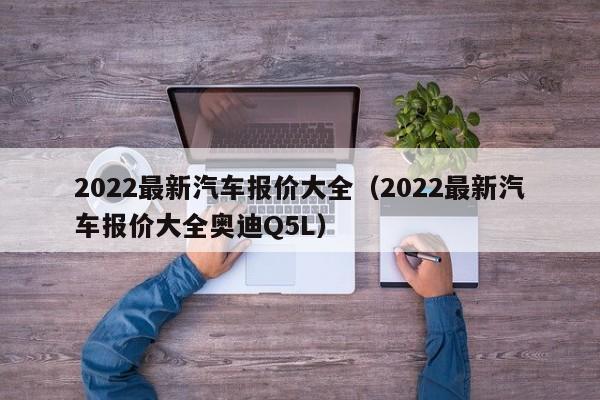 2022最新汽车报价大全（2022最新汽车报价大全奥迪Q5L）