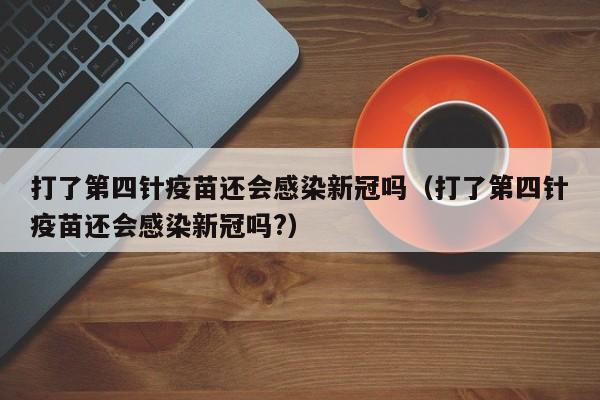 打了第四针疫苗还会感染新冠吗（打了第四针疫苗还会感染新冠吗?）