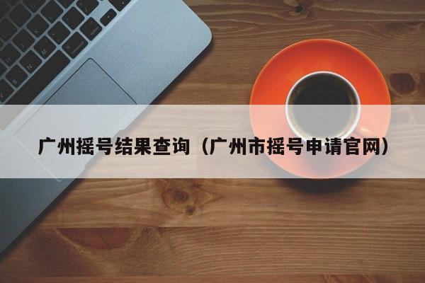 广州摇号结果查询（广州市摇号申请官网）