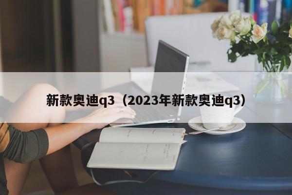 新款奥迪q3（2023年新款奥迪q3）