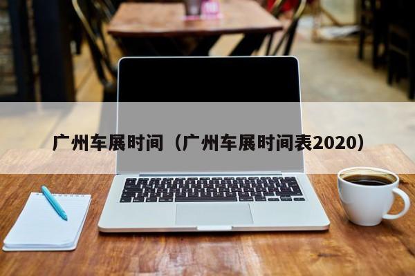 广州车展时间（广州车展时间表2020）