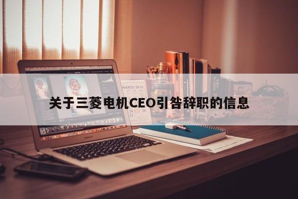 关于三菱电机CEO引咎辞职的信息