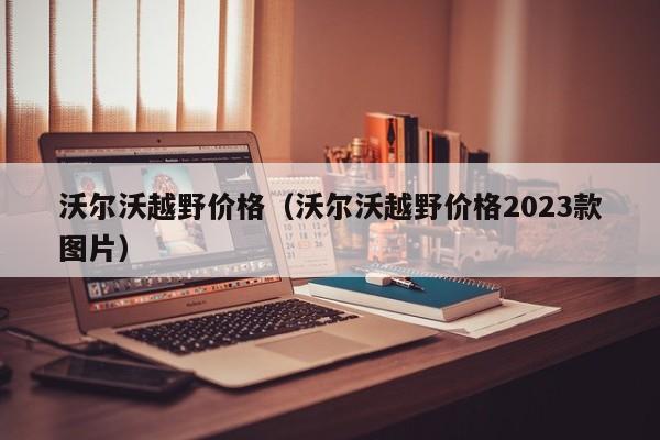 沃尔沃越野价格（沃尔沃越野价格2023款图片）