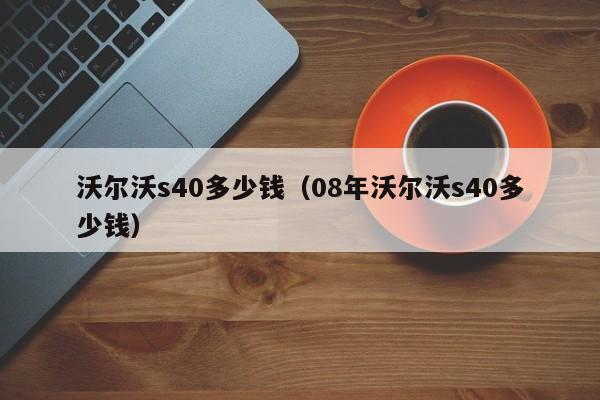 沃尔沃s40多少钱（08年沃尔沃s40多少钱）