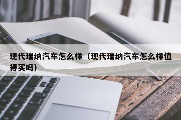 现代瑞纳汽车怎么样（现代瑞纳汽车怎么样值得买吗）