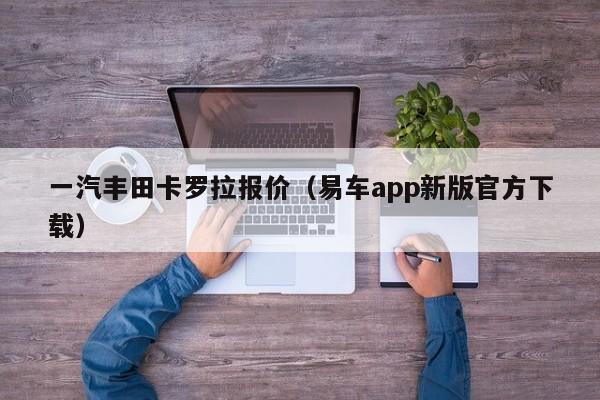 一汽丰田卡罗拉报价（易车app新版官方下载）