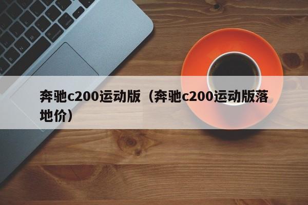 奔驰c200运动版（奔驰c200运动版落地价）