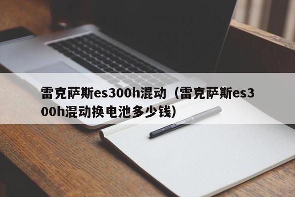 雷克萨斯es300h混动（雷克萨斯es300h混动换电池多少钱）