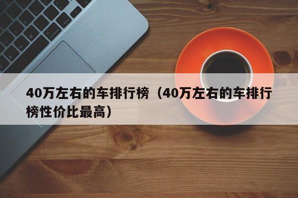 40万左右的车排行榜（40万左右的车排行榜性价比最高）