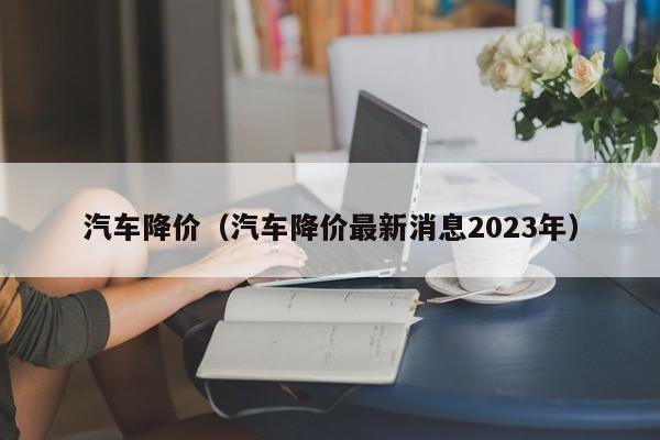 汽车降价（汽车降价最新消息2023年）