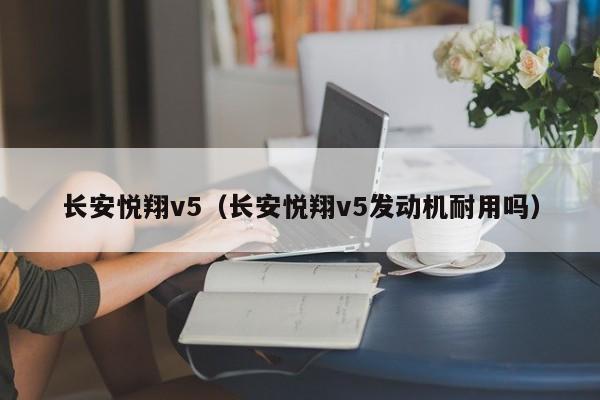 长安悦翔v5（长安悦翔v5发动机耐用吗）