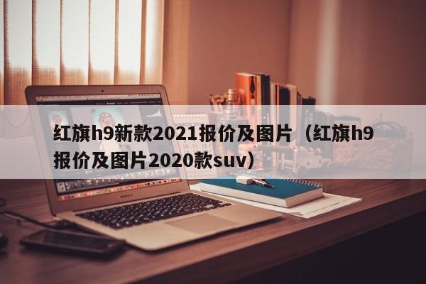 红旗h9新款2021报价及图片（红旗h9报价及图片2020款suv）