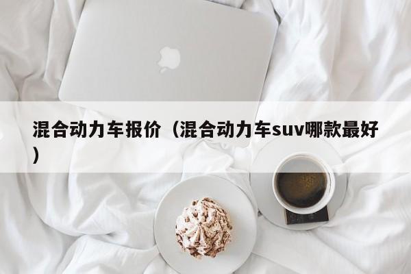 混合动力车报价（混合动力车suv哪款最好）