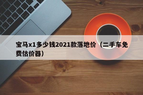 宝马x1多少钱2021款落地价（二手车免费估价器）