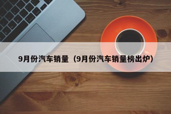 9月份汽车销量（9月份汽车销量榜出炉）