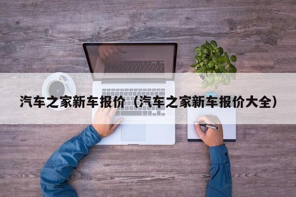 汽车之家新车报价（汽车之家新车报价大全）