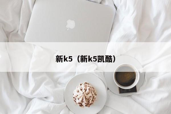 新k5（新k5凯酷）