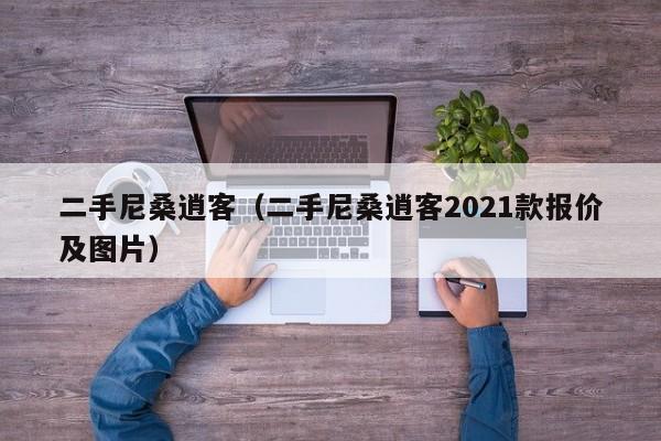 二手尼桑逍客（二手尼桑逍客2021款报价及图片）