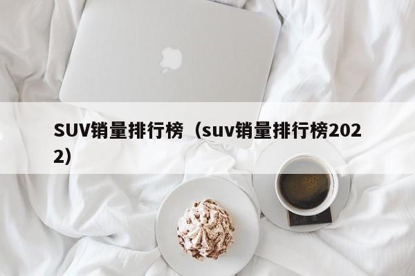 SUV销量排行榜（suv销量排行榜2022）