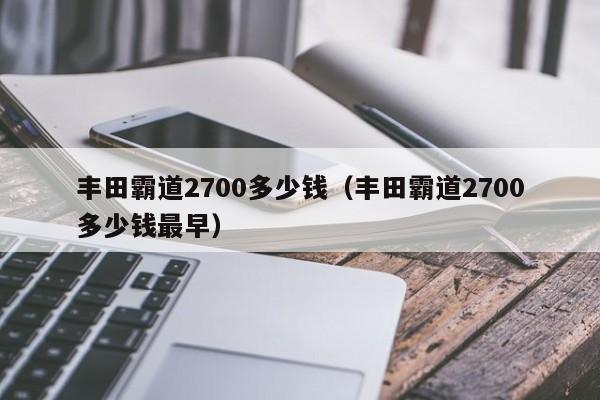 丰田霸道2700多少钱（丰田霸道2700多少钱最早）