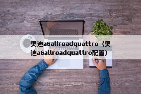 奥迪a6allroadquattro（奥迪a6allroadquattro配置）