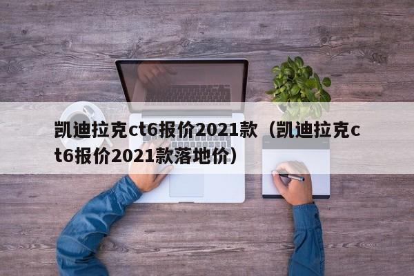 凯迪拉克ct6报价2021款（凯迪拉克ct6报价2021款落地价）