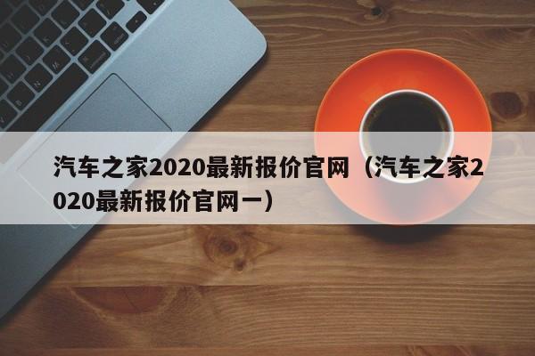 汽车之家2020最新报价官网（汽车之家2020最新报价官网一）