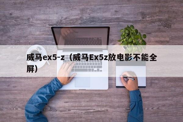 威马ex5-z（威马Ex5z放电影不能全屏）