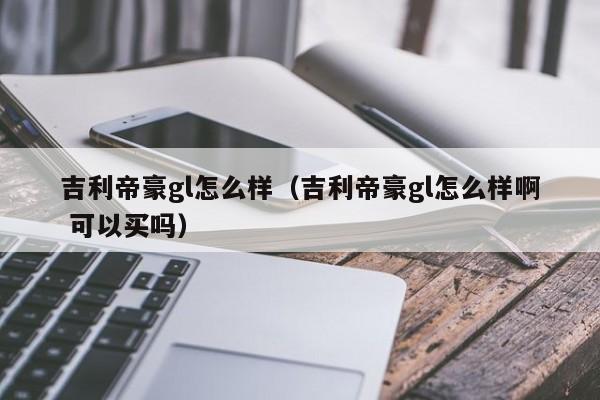 吉利帝豪gl怎么样（吉利帝豪gl怎么样啊 可以买吗）