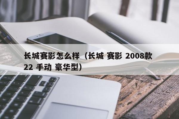 长城赛影怎么样（长城 赛影 2008款 22 手动 豪华型）