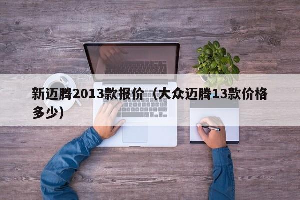 新迈腾2013款报价（大众迈腾13款价格多少）