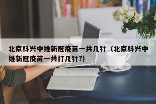 北京科兴中维新冠疫苗一共几针（北京科兴中维新冠疫苗一共打几针?）