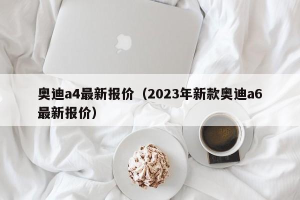 奥迪a4最新报价（2023年新款奥迪a6最新报价）