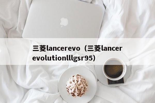 三菱lancerevo（三菱lancerevolutionlllgsr95）