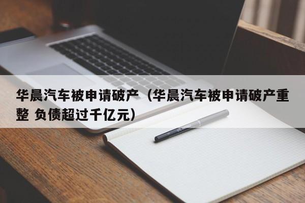 华晨汽车被申请破产（华晨汽车被申请破产重整 负债超过千亿元）