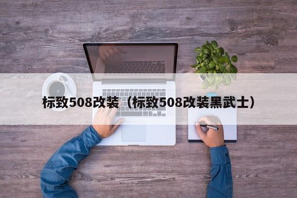 标致508改装（标致508改装黑武士）