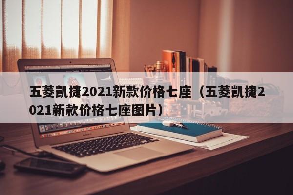 五菱凯捷2021新款价格七座（五菱凯捷2021新款价格七座图片）