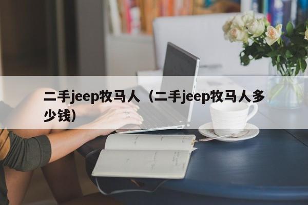 二手jeep牧马人（二手jeep牧马人多少钱）