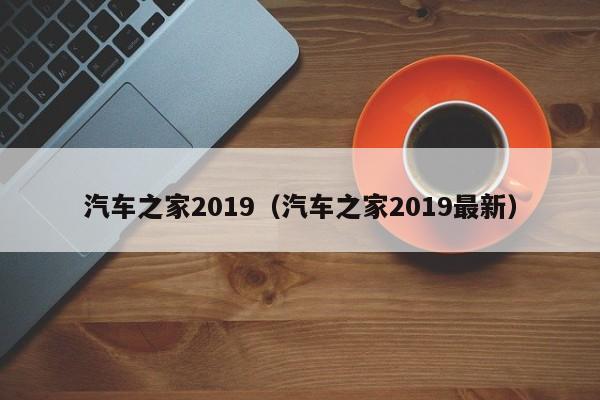 汽车之家2019（汽车之家2019最新）