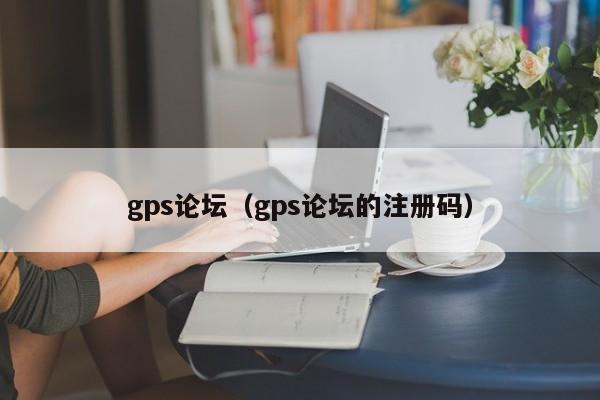 gps论坛（gps论坛的注册码）