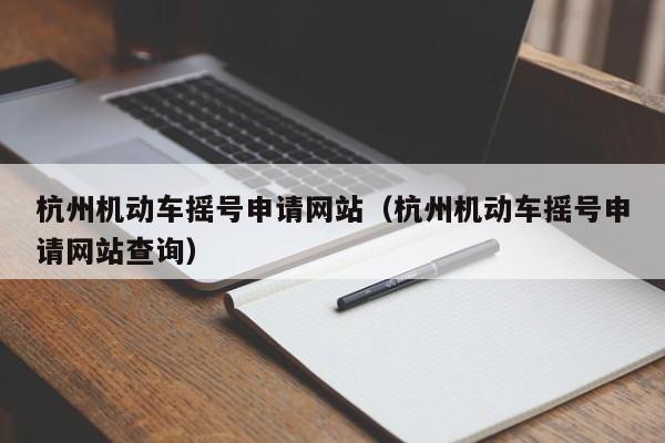 杭州机动车摇号申请网站（杭州机动车摇号申请网站查询）