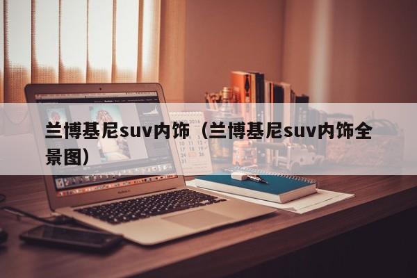 兰博基尼suv内饰（兰博基尼suv内饰全景图）