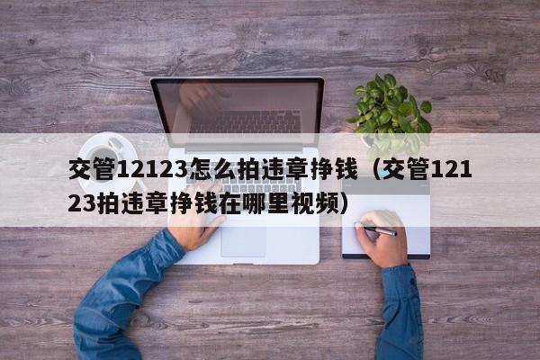 交管12123怎么拍违章挣钱（交管12123拍违章挣钱在哪里视频）