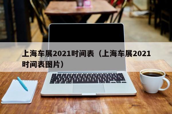 上海车展2021时间表（上海车展2021时间表图片）