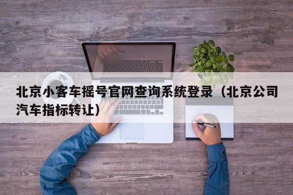 北京小客车摇号官网查询系统登录（北京公司汽车指标转让）